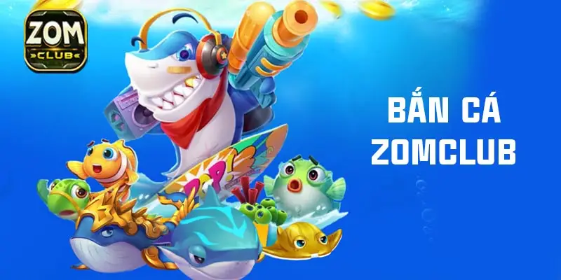 Bắn cá Zomclub – Trò chơi đổi thưởng hấp dẫn và lý do tại sao bạn nên tham gia